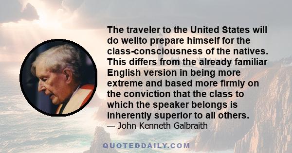 The traveler to the United States will do wellto prepare himself for the class-consciousness of the natives. This differs from the already familiar English version in being more extreme and based more firmly on the