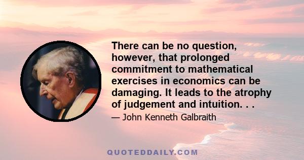 There can be no question, however, that prolonged commitment to mathematical exercises in economics can be damaging. It leads to the atrophy of judgement and intuition. . .