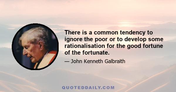 There is a common tendency to ignore the poor or to develop some rationalisation for the good fortune of the fortunate.