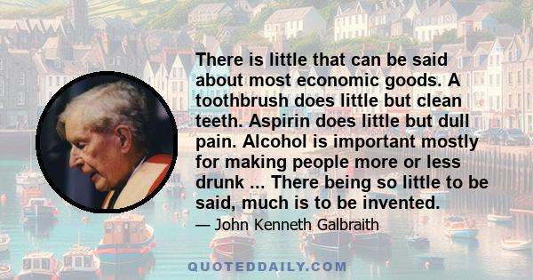 There is little that can be said about most economic goods. A toothbrush does little but clean teeth. Aspirin does little but dull pain. Alcohol is important mostly for making people more or less drunk ... There being