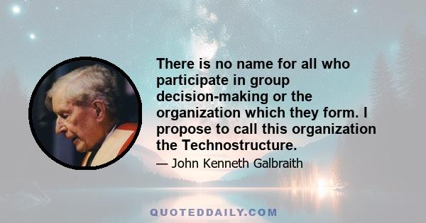 There is no name for all who participate in group decision-making or the organization which they form. I propose to call this organization the Technostructure.