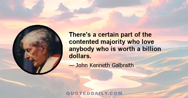 There's a certain part of the contented majority who love anybody who is worth a billion dollars.