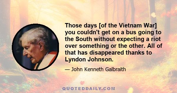 Those days [of the Vietnam War] you couldn't get on a bus going to the South without expecting a riot over something or the other. All of that has disappeared thanks to Lyndon Johnson.