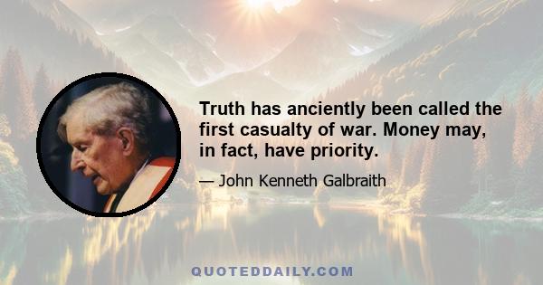 Truth has anciently been called the first casualty of war. Money may, in fact, have priority.