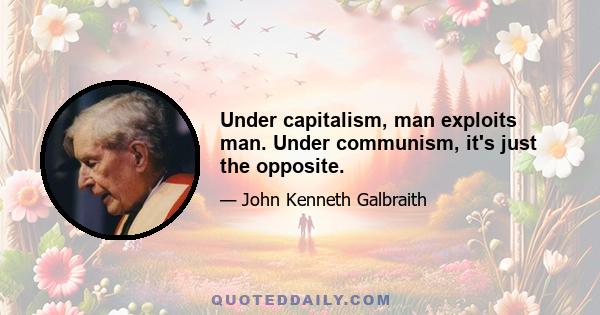 Under capitalism, man exploits man. Under communism, it's just the opposite.