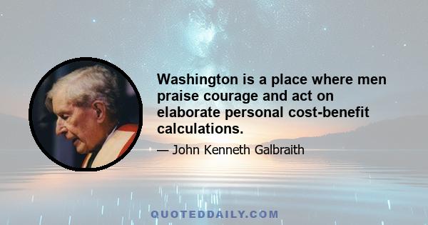 Washington is a place where men praise courage and act on elaborate personal cost-benefit calculations.