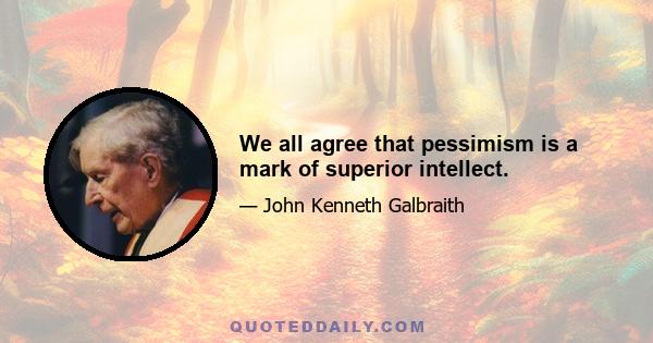 We all agree that pessimism is a mark of superior intellect.