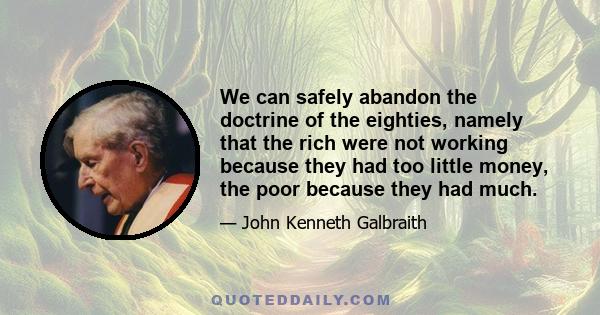 We can safely abandon the doctrine of the eighties, namely that the rich were not working because they had too little money, the poor because they had much.