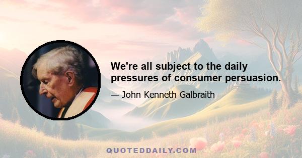 We're all subject to the daily pressures of consumer persuasion.