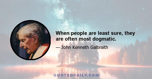 When people are least sure, they are often most dogmatic.