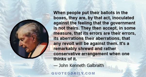 When people put their ballots in the boxes, they are, by that act, inoculated against the feeling that the government is not theirs. They then accept, in some measure, that its errors are their errors, its aberrations