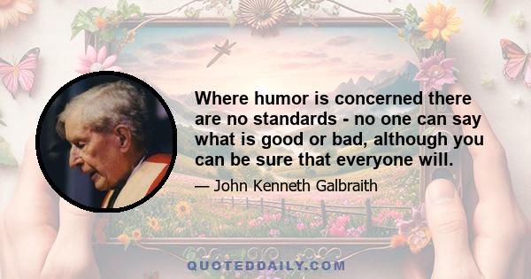 Where humor is concerned there are no standards - no one can say what is good or bad, although you can be sure that everyone will.