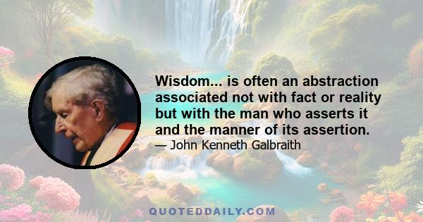 Wisdom... is often an abstraction associated not with fact or reality but with the man who asserts it and the manner of its assertion.