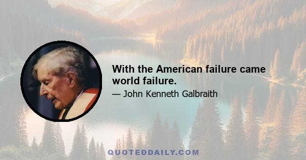 With the American failure came world failure.