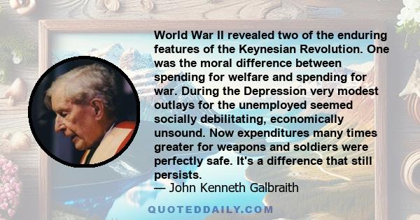 World War II revealed two of the enduring features of the Keynesian Revolution. One was the moral difference between spending for welfare and spending for war. During the Depression very modest outlays for the