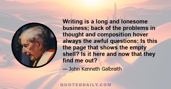 Writing is a long and lonesome business; back of the problems in thought and composition hover always the awful questions: Is this the page that shows the empty shell? Is it here and now that they find me out?