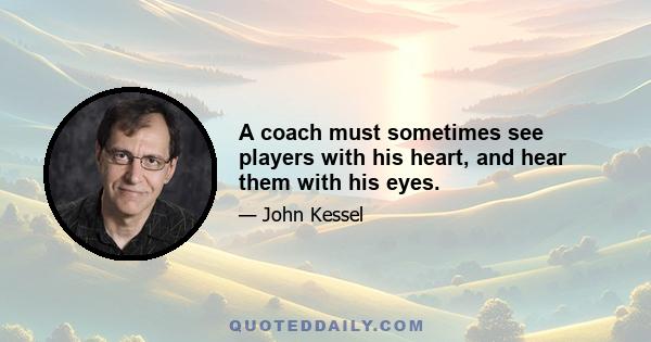 A coach must sometimes see players with his heart, and hear them with his eyes.