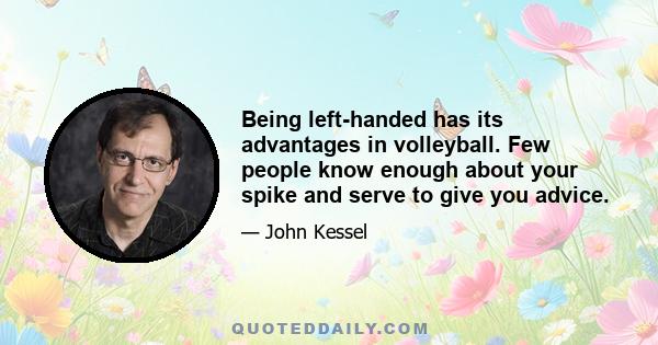 Being left-handed has its advantages in volleyball. Few people know enough about your spike and serve to give you advice.