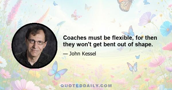 Coaches must be flexible, for then they won't get bent out of shape.