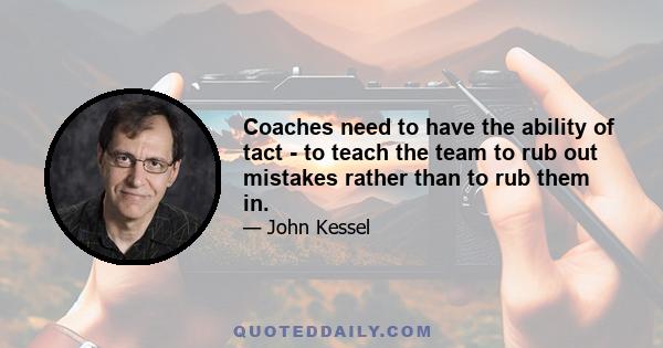 Coaches need to have the ability of tact - to teach the team to rub out mistakes rather than to rub them in.