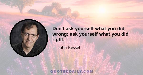 Don't ask yourself what you did wrong; ask yourself what you did right.