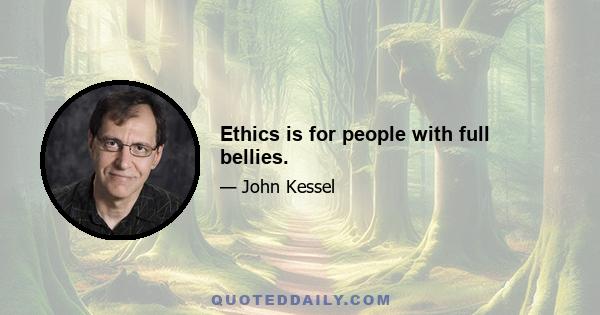 Ethics is for people with full bellies.