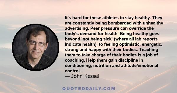 It's hard for these athletes to stay healthy. They are constantly being bombarded with unhealthy advertising. Peer pressure can override the body's demand for health. Being healthy goes beyond 'not being sick' (where