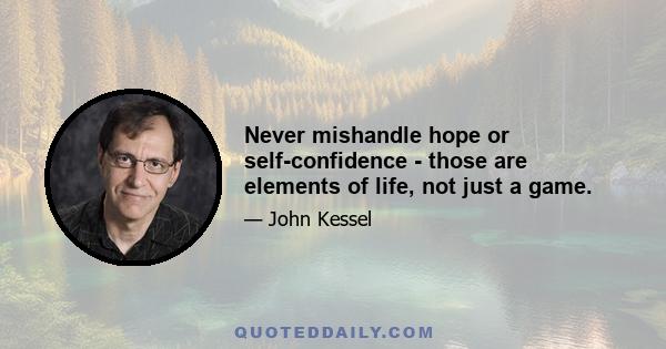 Never mishandle hope or self-confidence - those are elements of life, not just a game.