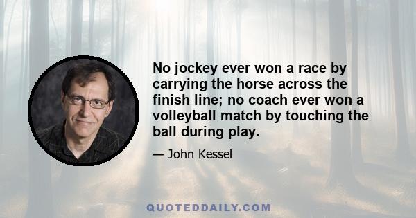 No jockey ever won a race by carrying the horse across the finish line; no coach ever won a volleyball match by touching the ball during play.