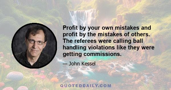 Profit by your own mistakes and profit by the mistakes of others. The referees were calling ball handling violations like they were getting commissions.