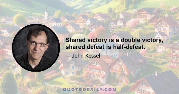 Shared victory is a double victory, shared defeat is half-defeat.