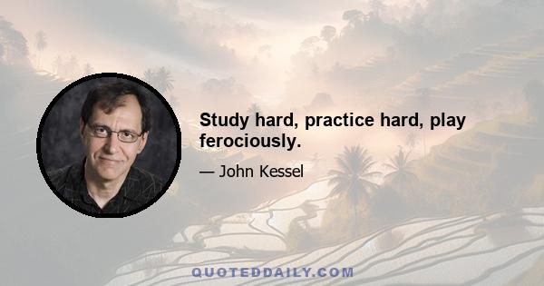 Study hard, practice hard, play ferociously.