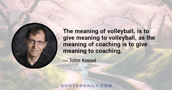 The meaning of volleyball, is to give meaning to volleyball, as the meaning of coaching is to give meaning to coaching.