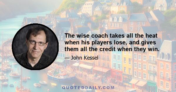 The wise coach takes all the heat when his players lose, and gives them all the credit when they win.