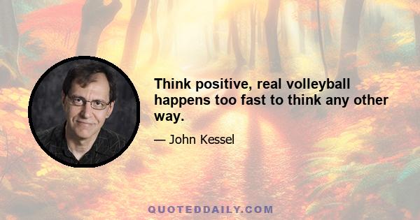 Think positive, real volleyball happens too fast to think any other way.