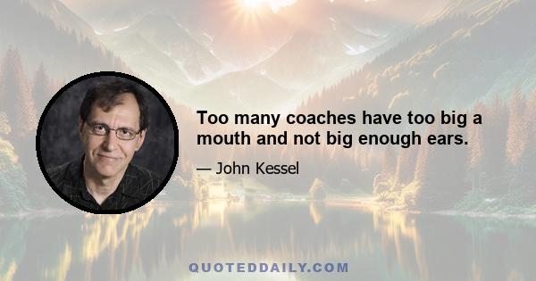 Too many coaches have too big a mouth and not big enough ears.