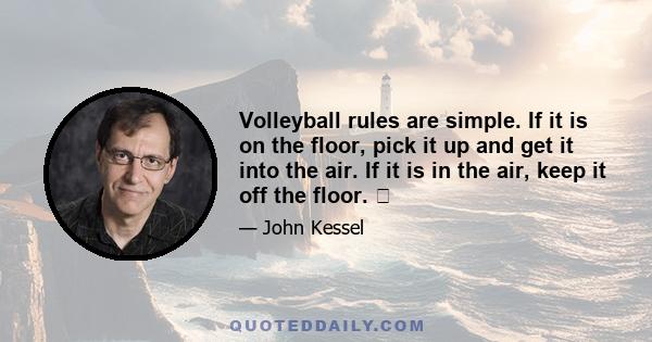 Volleyball rules are simple. If it is on the floor, pick it up and get it into the air. If it is in the air, keep it off the floor. 