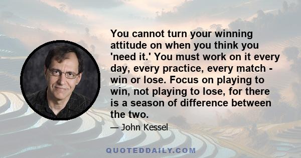 You cannot turn your winning attitude on when you think you 'need it.' You must work on it every day, every practice, every match - win or lose. Focus on playing to win, not playing to lose, for there is a season of