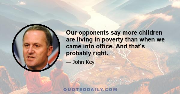 Our opponents say more children are living in poverty than when we came into office. And that's probably right.