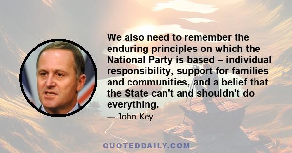 We also need to remember the enduring principles on which the National Party is based – individual responsibility, support for families and communities, and a belief that the State can't and shouldn't do everything.