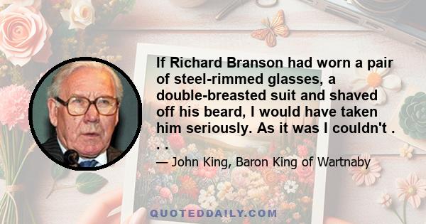 If Richard Branson had worn a pair of steel-rimmed glasses, a double-breasted suit and shaved off his beard, I would have taken him seriously. As it was I couldn't . . .