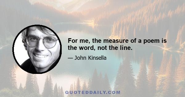 For me, the measure of a poem is the word, not the line.