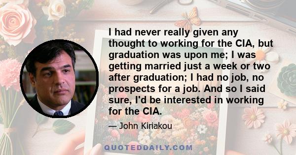 I had never really given any thought to working for the CIA, but graduation was upon me; I was getting married just a week or two after graduation; I had no job, no prospects for a job. And so I said sure, I'd be