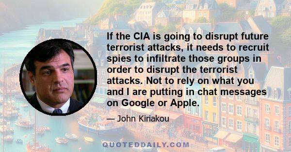 If the CIA is going to disrupt future terrorist attacks, it needs to recruit spies to infiltrate those groups in order to disrupt the terrorist attacks. Not to rely on what you and I are putting in chat messages on