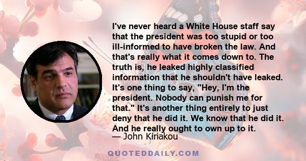 I've never heard a White House staff say that the president was too stupid or too ill-informed to have broken the law. And that's really what it comes down to. The truth is, he leaked highly classified information that