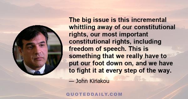 The big issue is this incremental whittling away of our constitutional rights, our most important constitutional rights, including freedom of speech. This is something that we really have to put our foot down on, and we 