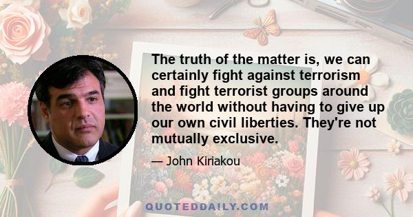 The truth of the matter is, we can certainly fight against terrorism and fight terrorist groups around the world without having to give up our own civil liberties. They're not mutually exclusive.