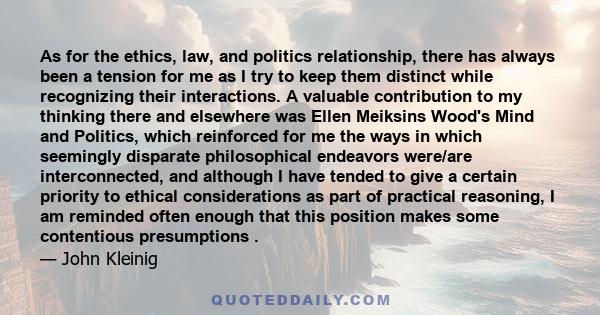 As for the ethics, law, and politics relationship, there has always been a tension for me as I try to keep them distinct while recognizing their interactions. A valuable contribution to my thinking there and elsewhere