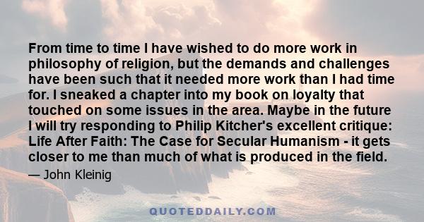 From time to time I have wished to do more work in philosophy of religion, but the demands and challenges have been such that it needed more work than I had time for. I sneaked a chapter into my book on loyalty that