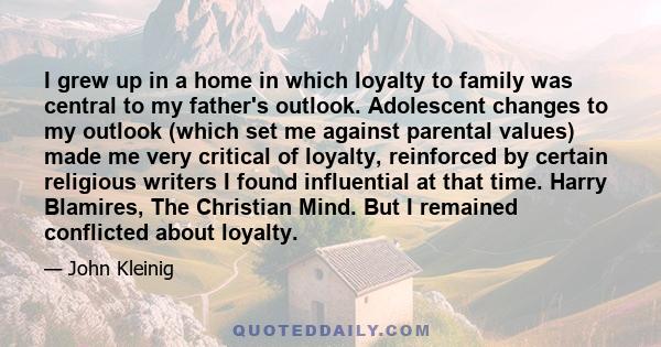 I grew up in a home in which loyalty to family was central to my father's outlook. Adolescent changes to my outlook (which set me against parental values) made me very critical of loyalty, reinforced by certain